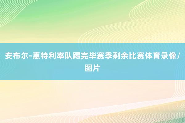 安布尔-惠特利率队踢完毕赛季剩余比赛体育录像/图片