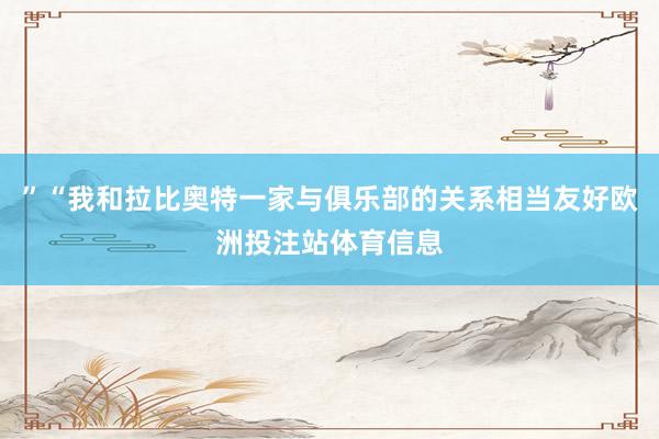 ”“我和拉比奥特一家与俱乐部的关系相当友好欧洲投注站体育信息