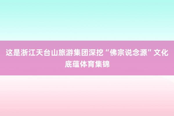 这是浙江天台山旅游集团深挖“佛宗说念源”文化底蕴体育集锦