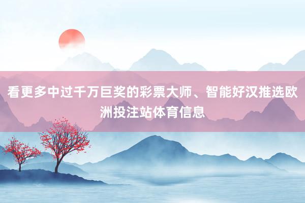 看更多中过千万巨奖的彩票大师、智能好汉推选欧洲投注站体育信息