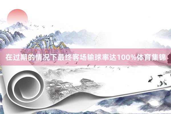 在过期的情况下最终客场输球率达100%体育集锦