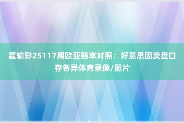 赢输彩25117期欧亚赔率对照：好意思因茨盘口存各异体育录像/图片