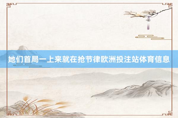 她们首局一上来就在抢节律欧洲投注站体育信息