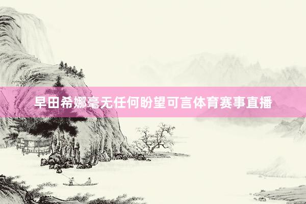 早田希娜毫无任何盼望可言体育赛事直播