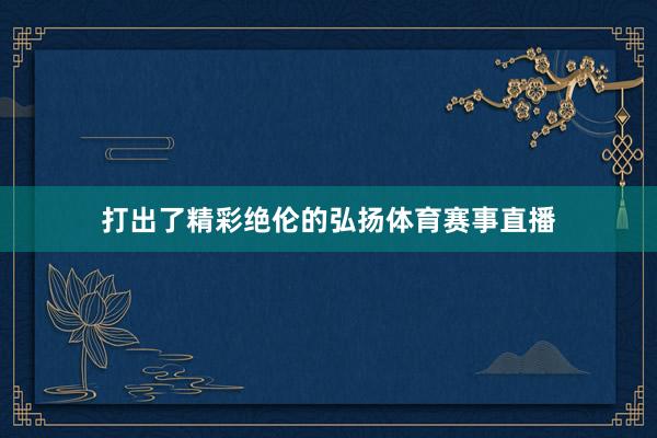 打出了精彩绝伦的弘扬体育赛事直播