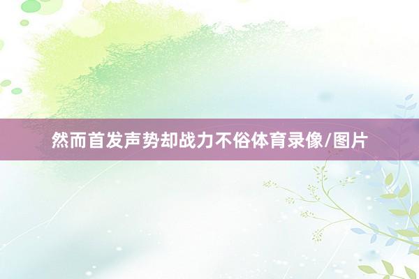 然而首发声势却战力不俗体育录像/图片