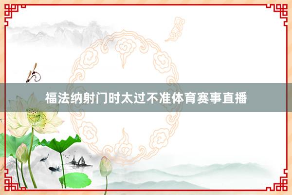 福法纳射门时太过不准体育赛事直播