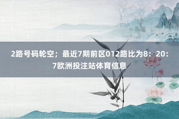 2路号码轮空；最近7期前区012路比为8：20：7欧洲投注站体育信息