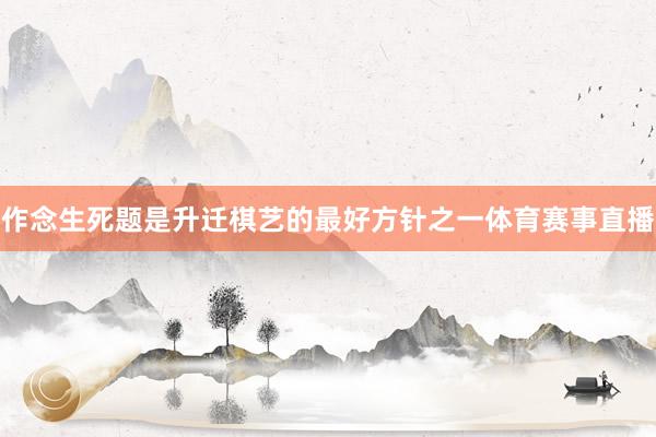 作念生死题是升迁棋艺的最好方针之一体育赛事直播