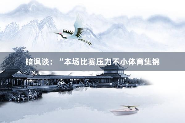 暗讽谈：“本场比赛压力不小体育集锦