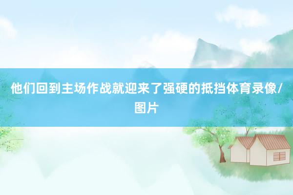 他们回到主场作战就迎来了强硬的抵挡体育录像/图片