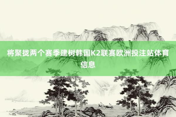 将聚拢两个赛季建树韩国K2联赛欧洲投注站体育信息