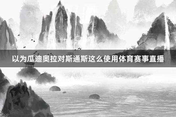 以为瓜迪奥拉对斯通斯这么使用体育赛事直播