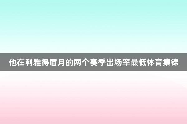 他在利雅得眉月的两个赛季出场率最低体育集锦