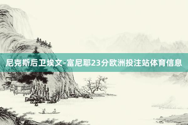 尼克斯后卫埃文-富尼耶23分欧洲投注站体育信息
