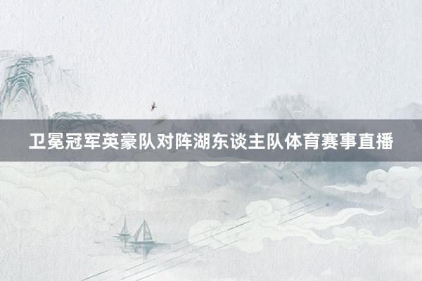 卫冕冠军英豪队对阵湖东谈主队体育赛事直播