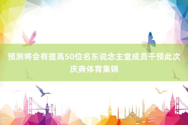 预测将会有提高50位名东说念主堂成员干预此次庆典体育集锦