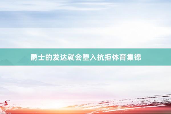 爵士的发达就会堕入抗拒体育集锦