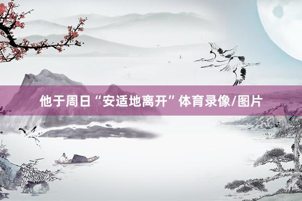 他于周日“安适地离开”体育录像/图片