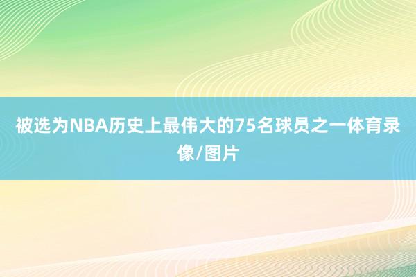 被选为NBA历史上最伟大的75名球员之一体育录像/图片