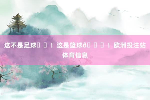 这不是足球⚽️！这是篮球🏀！欧洲投注站体育信息