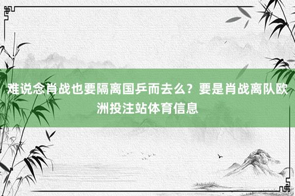 难说念肖战也要隔离国乒而去么？要是肖战离队欧洲投注站体育信息