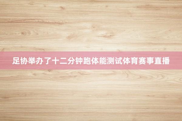 足协举办了十二分钟跑体能测试体育赛事直播