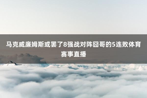 马克威廉姆斯或罢了8强战对阵囧哥的5连败体育赛事直播