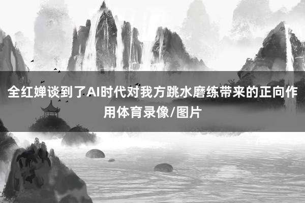 全红婵谈到了AI时代对我方跳水磨练带来的正向作用体育录像/图片