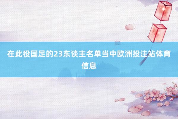 在此役国足的23东谈主名单当中欧洲投注站体育信息