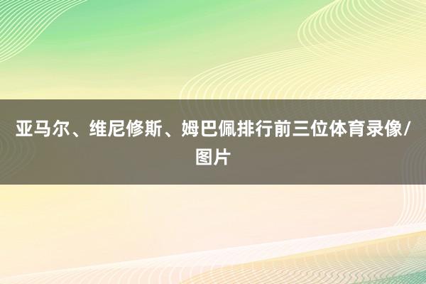 亚马尔、维尼修斯、姆巴佩排行前三位体育录像/图片