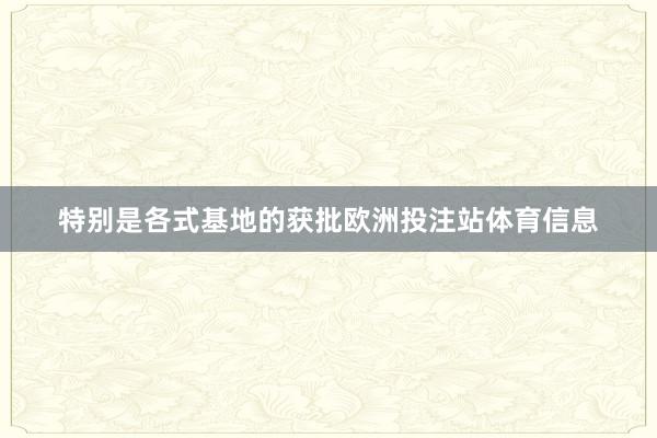 特别是各式基地的获批欧洲投注站体育信息