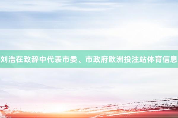 刘浩在致辞中代表市委、市政府欧洲投注站体育信息