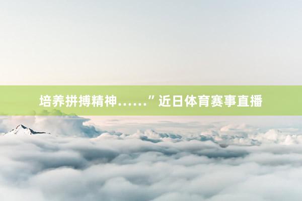 培养拼搏精神……”近日体育赛事直播