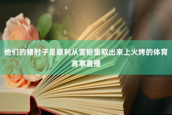 他们的猪肘子是顺利从雪柜里取出来上火烤的体育赛事直播