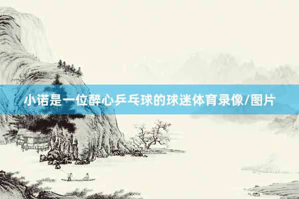 小诺是一位醉心乒乓球的球迷体育录像/图片