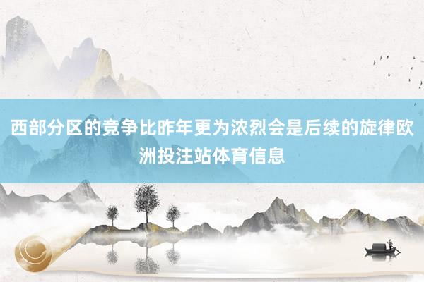 西部分区的竞争比昨年更为浓烈会是后续的旋律欧洲投注站体育信息