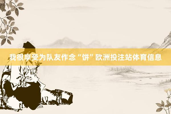 我很享受为队友作念“饼”欧洲投注站体育信息