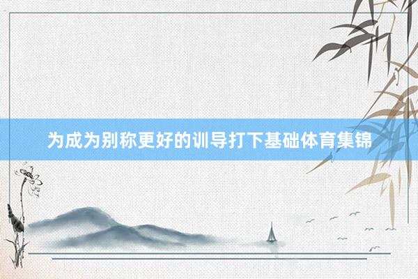 为成为别称更好的训导打下基础体育集锦