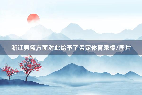 浙江男篮方面对此给予了否定体育录像/图片