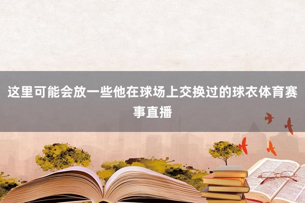 这里可能会放一些他在球场上交换过的球衣体育赛事直播
