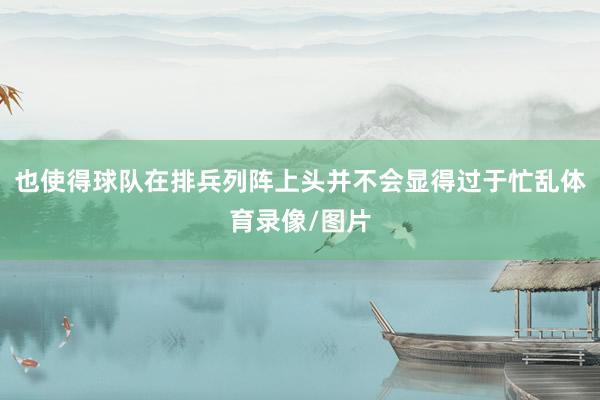 也使得球队在排兵列阵上头并不会显得过于忙乱体育录像/图片
