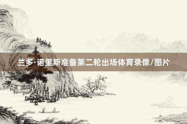 兰多·诺里斯准备第二轮出场体育录像/图片