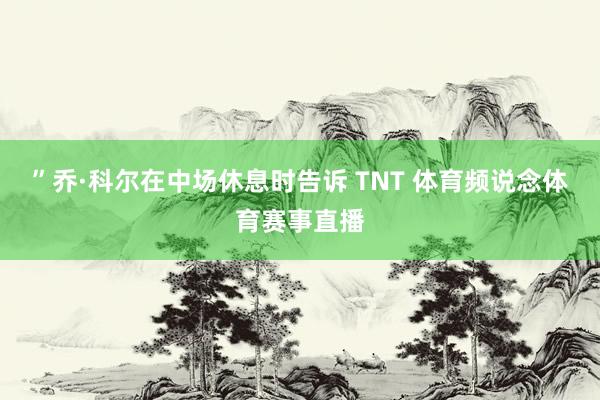 ”乔·科尔在中场休息时告诉 TNT 体育频说念体育赛事直播