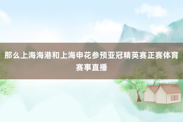 那么上海海港和上海申花参预亚冠精英赛正赛体育赛事直播