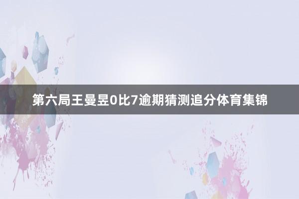 第六局王曼昱0比7逾期猜测追分体育集锦