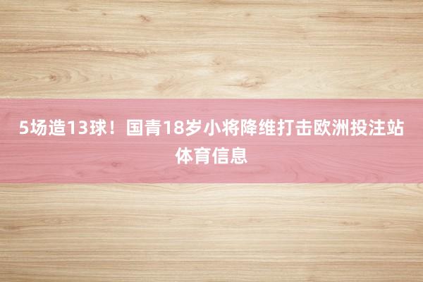 5场造13球！国青18岁小将降维打击欧洲投注站体育信息