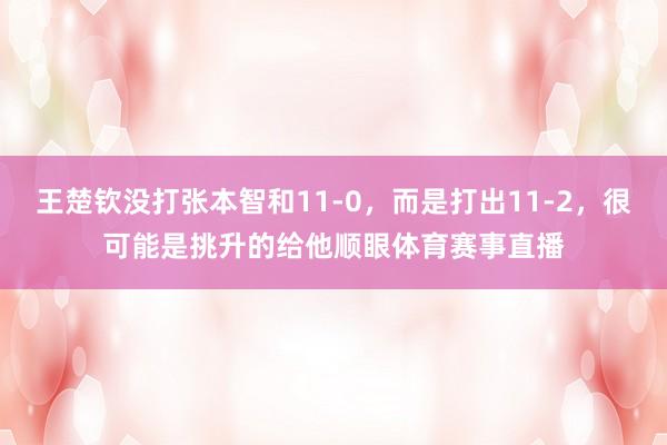 王楚钦没打张本智和11-0，而是打出11-2，很可能是挑升的给他顺眼体育赛事直播