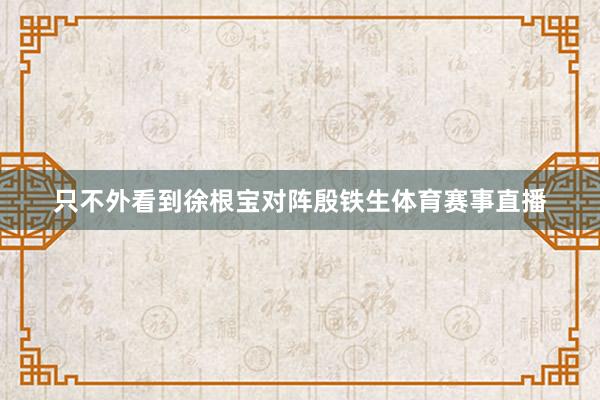 只不外看到徐根宝对阵殷铁生体育赛事直播