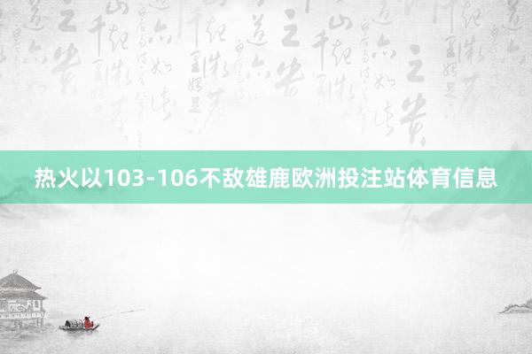 热火以103-106不敌雄鹿欧洲投注站体育信息